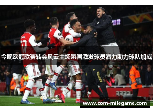 今晚欧冠联赛转会风云主场氛围激发球员潜力助力球队加成 今晚欧冠联赛转会风云主场氛围激发球员潜力助力球队加成