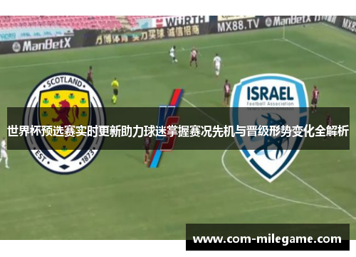 世界杯预选赛实时更新助力球迷掌握赛况先机与晋级形势变化全解析 世界杯预选赛实时更新助力球迷掌握赛况先机与晋级形势变化全解析