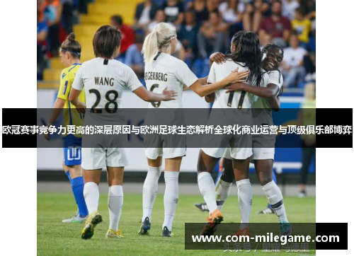 欧冠赛事竞争力更高的深层原因与欧洲足球生态解析全球化商业运营与顶级俱乐部博弈 欧冠赛事竞争力更高的深层原因与欧洲足球生态解析全球化商业运营与顶级俱乐部博弈