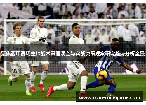 聚焦西甲赛场主帅战术策略演变与实战决策观察研究趋势分析全景 聚焦西甲赛场主帅战术策略演变与实战决策观察研究趋势分析全景