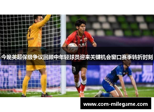 今晚英超保级争议回顾中年轻球员迎来关键机会窗口赛季转折时刻