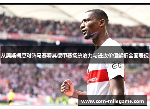 从奥斯梅恩对阵马赛看其德甲赛场统治力与进攻价值解析全面表现 从奥斯梅恩对阵马赛看其德甲赛场统治力与进攻价值解析全面表现