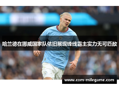 哈兰德在挪威国家队依旧展现锋线霸主实力无可匹敌 哈兰德在挪威国家队依旧展现锋线霸主实力无可匹敌