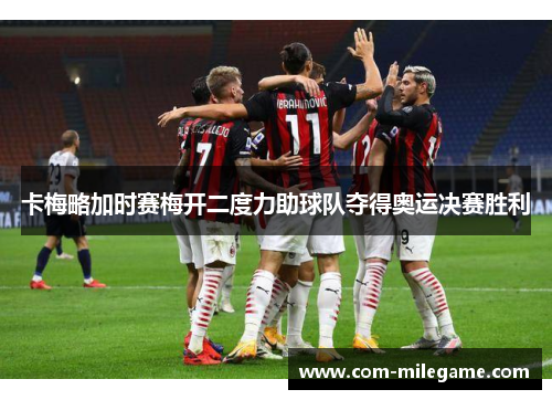 卡梅略加时赛梅开二度力助球队夺得奥运决赛胜利 卡梅略加时赛梅开二度力助球队夺得奥运决赛胜利