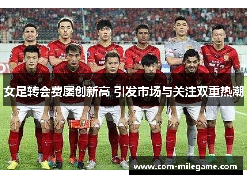 女足转会费屡创新高 引发市场与关注双重热潮 女足转会费屡创新高 引发市场与关注双重热潮