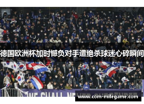 德国欧洲杯加时憾负对手遭绝杀球迷心碎瞬间
