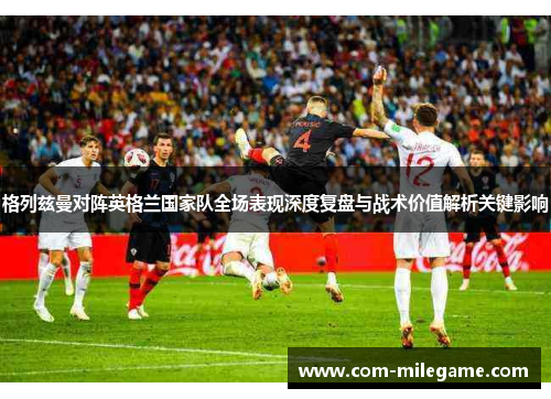 格列兹曼对阵英格兰国家队全场表现深度复盘与战术价值解析关键影响 格列兹曼对阵英格兰国家队全场表现深度复盘与战术价值解析关键影响