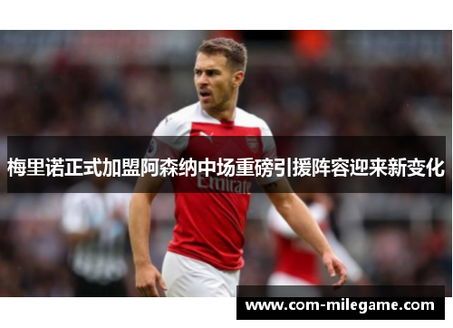 梅里诺正式加盟阿森纳中场重磅引援阵容迎来新变化