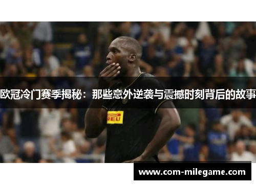 欧冠冷门赛季揭秘:那些意外逆袭与震撼时刻背后的故事 欧冠冷门赛季揭秘:那些意外逆袭与震撼时刻背后的故事