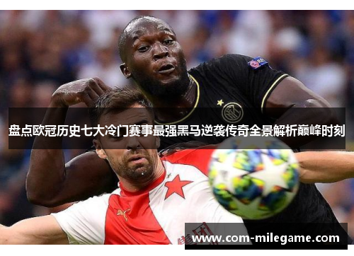 盘点欧冠历史七大冷门赛事最强黑马逆袭传奇全景解析巅峰时刻 盘点欧冠历史七大冷门赛事最强黑马逆袭传奇全景解析巅峰时刻