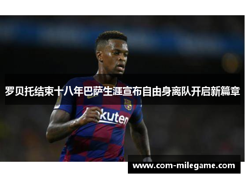 罗贝托结束十八年巴萨生涯宣布自由身离队开启新篇章 罗贝托结束十八年巴萨生涯宣布自由身离队开启新篇章