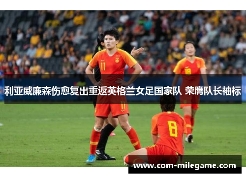利亚威廉森伤愈复出重返英格兰女足国家队 荣膺队长袖标