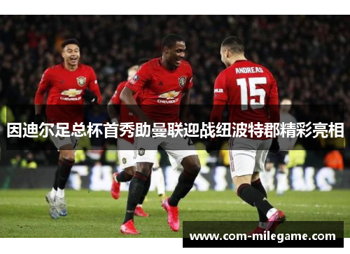因迪尔足总杯首秀助曼联迎战纽波特郡精彩亮相 因迪尔足总杯首秀助曼联迎战纽波特郡精彩亮相