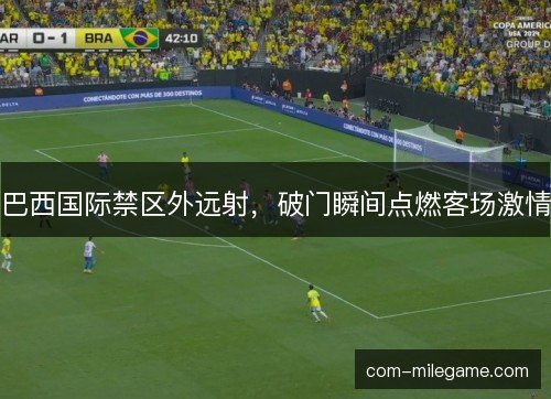 巴西国际禁区外远射,破门瞬间点燃客场激情 巴西国际禁区外远射,破门瞬间点燃客场激情
