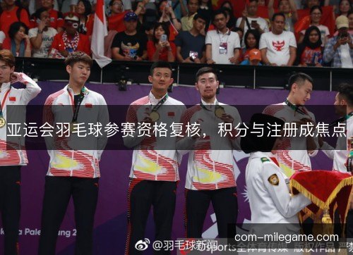 亚运会羽毛球参赛资格复核，积分与注册成焦点